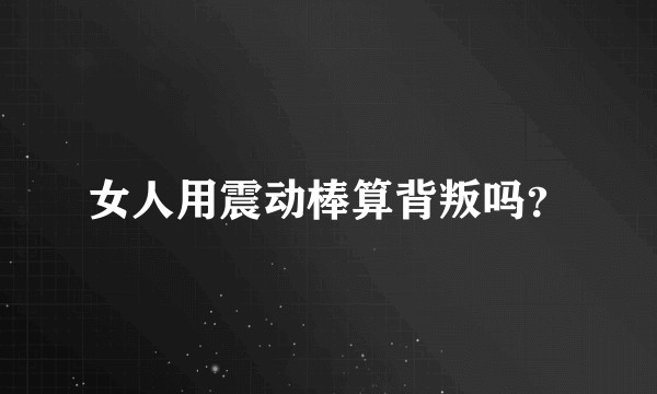 女人用震动棒算背叛吗？