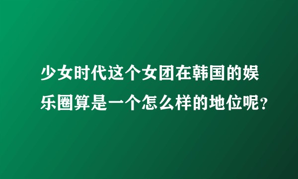 少女时代这个女团在韩国的娱乐圈算是一个怎么样的地位呢？