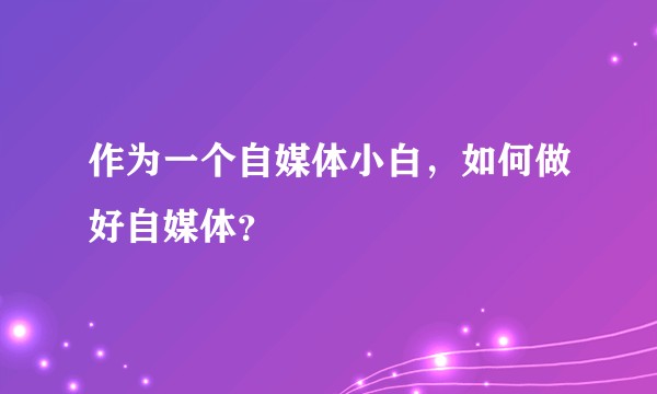 作为一个自媒体小白，如何做好自媒体？