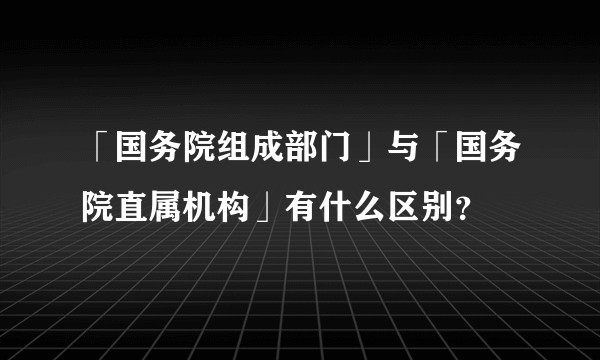 「国务院组成部门」与「国务院直属机构」有什么区别？