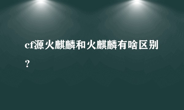 cf源火麒麟和火麒麟有啥区别？