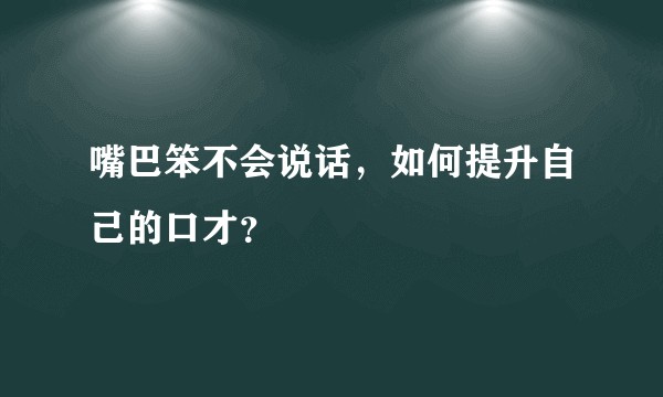 嘴巴笨不会说话，如何提升自己的口才？