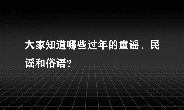 大家知道哪些过年的童谣、民谣和俗语？