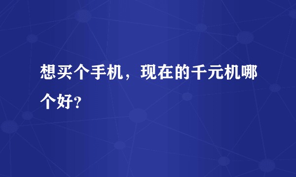 想买个手机，现在的千元机哪个好？