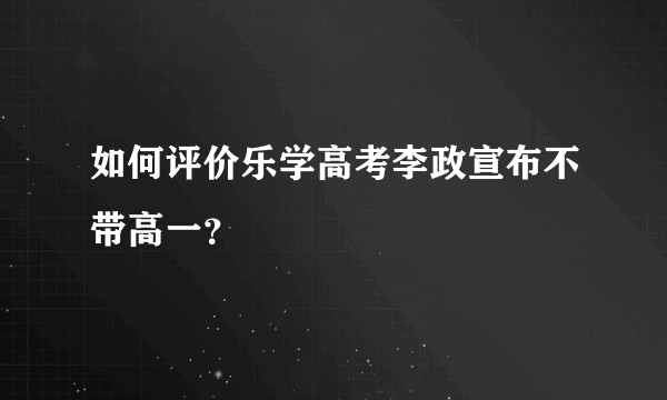 如何评价乐学高考李政宣布不带高一？