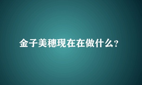 金子美穗现在在做什么？