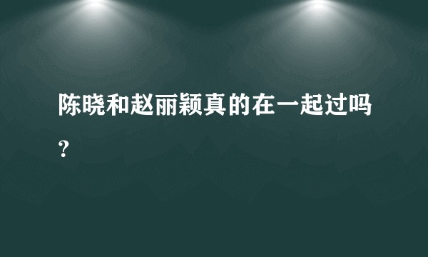 陈晓和赵丽颖真的在一起过吗？