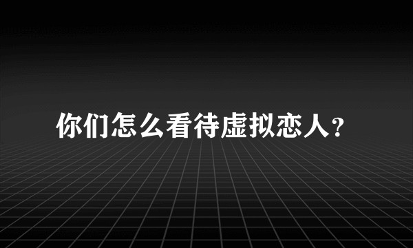 你们怎么看待虚拟恋人？
