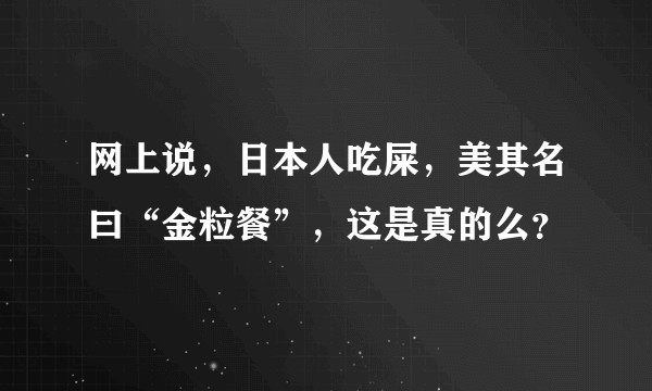 网上说，日本人吃屎，美其名曰“金粒餐”，这是真的么？
