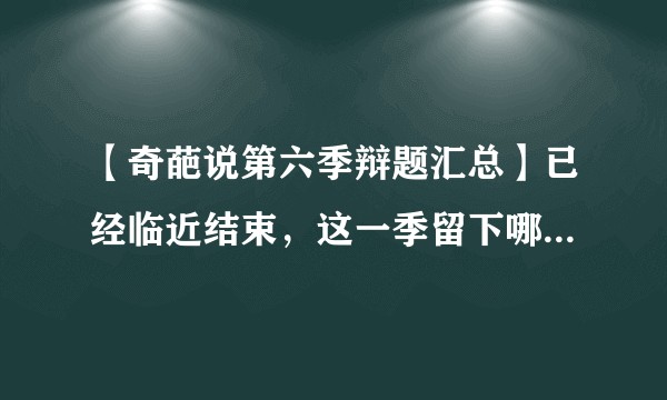【奇葩说第六季辩题汇总】已经临近结束，这一季留下哪些辩题呢？