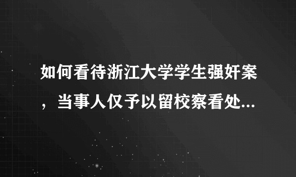 如何看待浙江大学学生强奸案，当事人仅予以留校察看处分？是否合理？