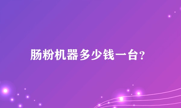 肠粉机器多少钱一台？