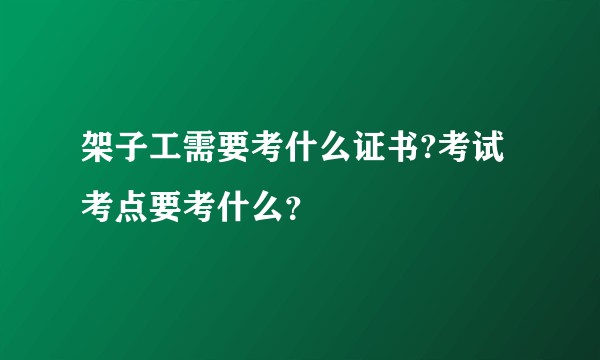 架子工需要考什么证书?考试考点要考什么？
