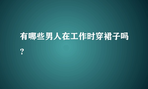有哪些男人在工作时穿裙子吗？