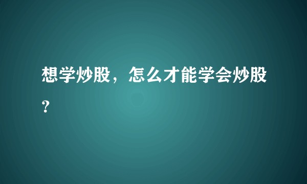 想学炒股，怎么才能学会炒股？