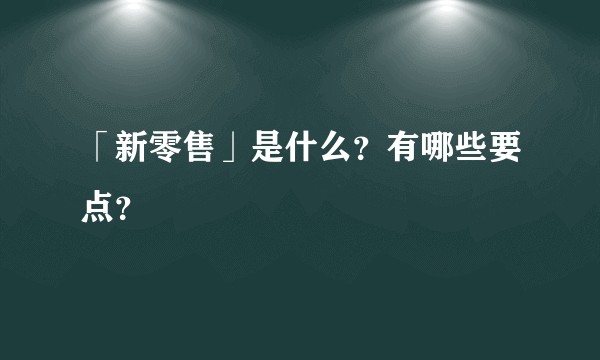「新零售」是什么？有哪些要点？