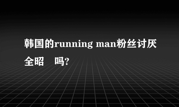 韩国的running man粉丝讨厌全昭旻吗?