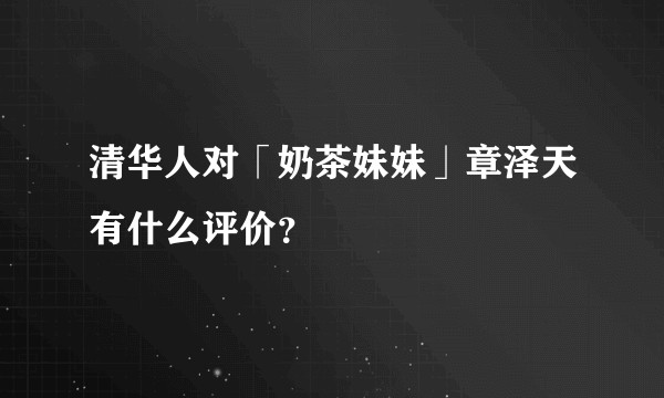 清华人对「奶茶妹妹」章泽天有什么评价？