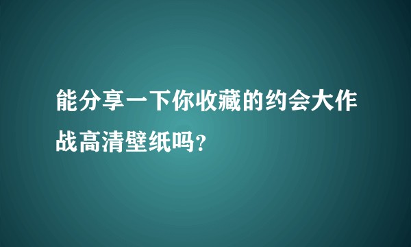 能分享一下你收藏的约会大作战高清壁纸吗？