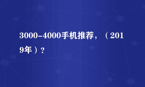 3000-4000手机推荐，（2019年）？