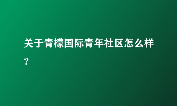 关于青檬国际青年社区怎么样?