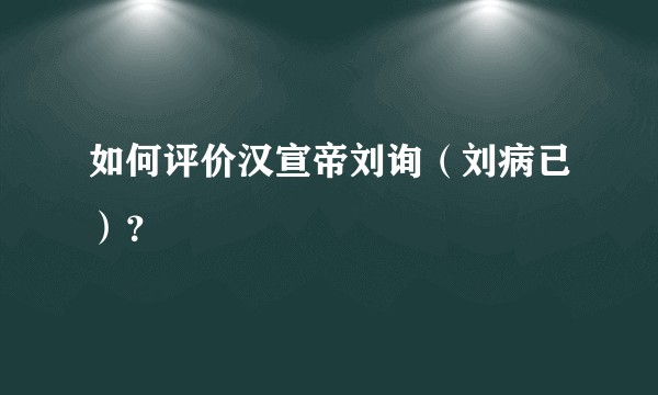 如何评价汉宣帝刘询（刘病已）？