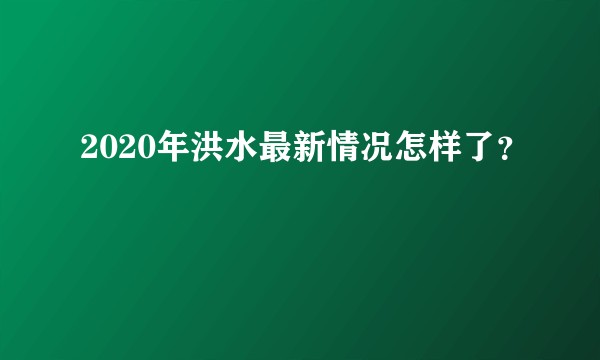 2020年洪水最新情况怎样了？