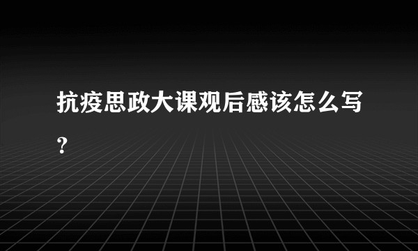 抗疫思政大课观后感该怎么写？