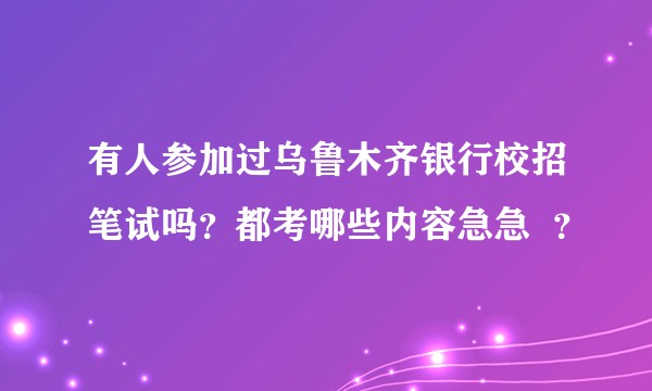 有人参加过乌鲁木齐银行校招笔试吗？都考哪些内容急急  ？
