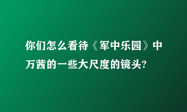 你们怎么看待《军中乐园》中万茜的一些大尺度的镜头?
