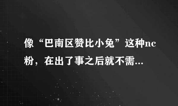 像“巴南区赞比小兔”这种nc粉，在出了事之后就不需要接受惩罚了嘛？