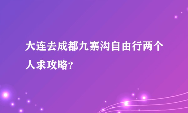 大连去成都九寨沟自由行两个人求攻略？