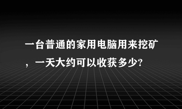 一台普通的家用电脑用来挖矿，一天大约可以收获多少?
