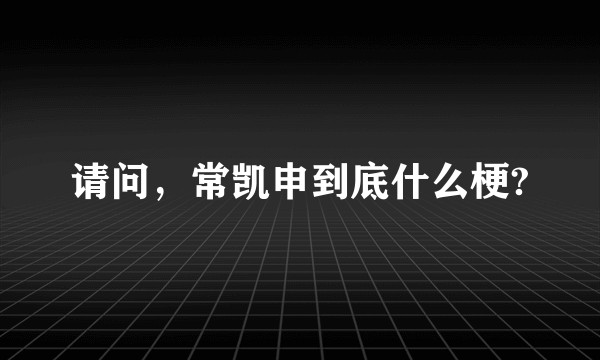 请问，常凯申到底什么梗?