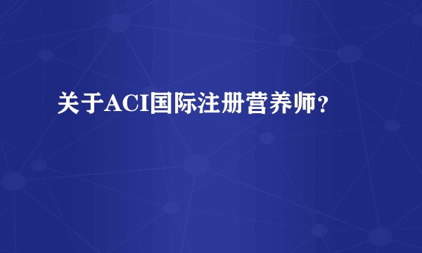 关于ACI国际注册营养师？