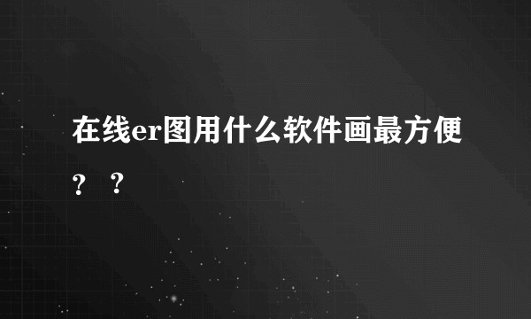 在线er图用什么软件画最方便？ ?