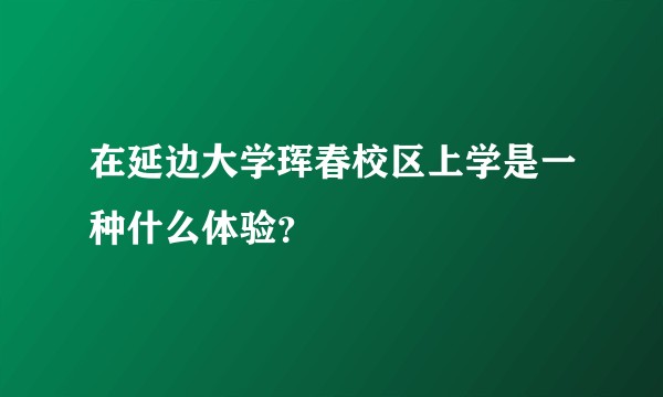 在延边大学珲春校区上学是一种什么体验？