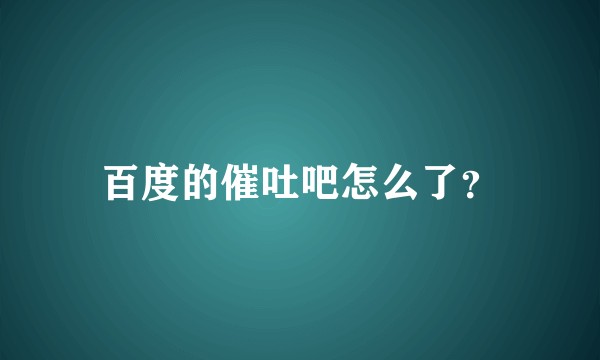 百度的催吐吧怎么了？