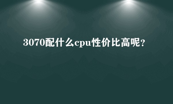 3070配什么cpu性价比高呢？