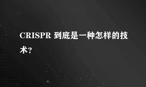 CRISPR 到底是一种怎样的技术?
