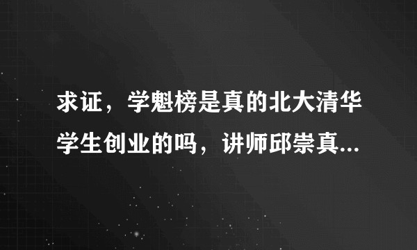 求证,学魁榜是真的北大清华学生创业的吗,讲师邱崇真是北大学霸吗?