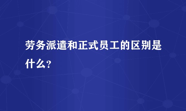 劳务派遣和正式员工的区别是什么？