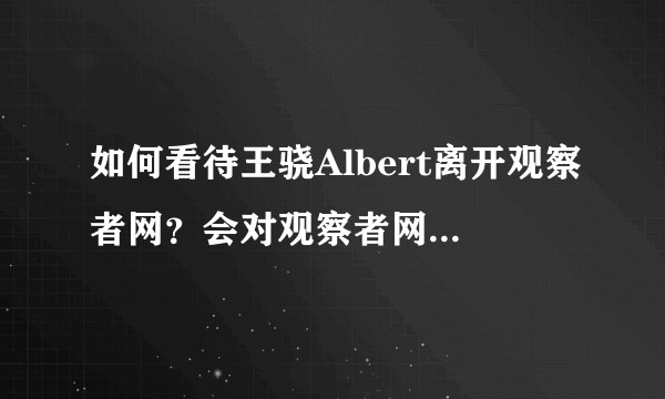 如何看待王骁Albert离开观察者网？会对观察者网产生什么影响？