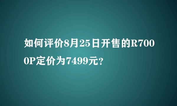 如何评价8月25日开售的R7000P定价为7499元？