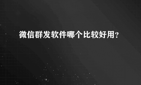 微信群发软件哪个比较好用?