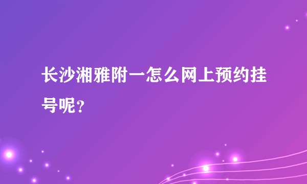 长沙湘雅附一怎么网上预约挂号呢？