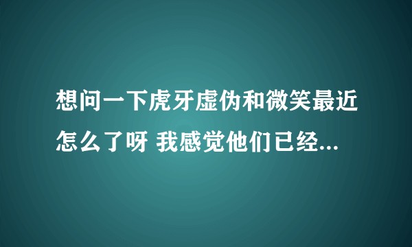 想问一下虎牙虚伪和微笑最近怎么了呀 我感觉他们已经不经常玩了 发生了什么吗？