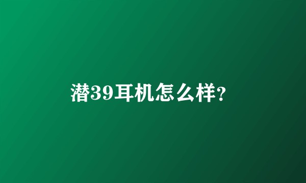 潜39耳机怎么样？