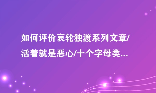 如何评价哀轮独渡系列文章/活着就是恶心/十个字母类似文章？