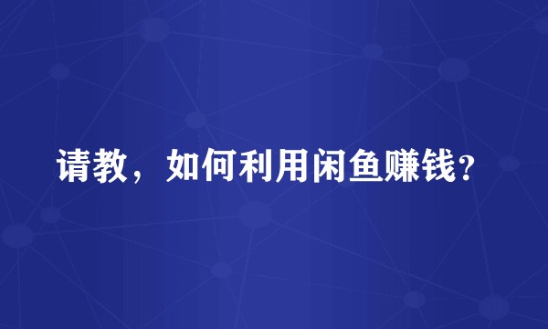 请教，如何利用闲鱼赚钱？